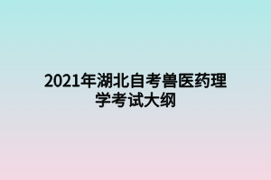2021年湖北自考兽医药理学考试大纲 2021年湖北自考兽医药理学考试大纲