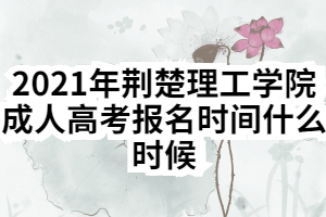2021年荆楚理工学院成人高考报名时间什么时候 2021年荆楚理工学院成人高考报名时间什么时候