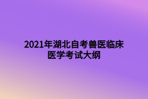 2021年湖北自考兽医临床医学考试大纲