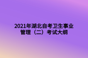 2021年湖北自考卫生事业管理（二）考试大纲