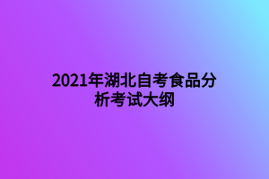 2021年湖北自考食品分析考试大纲 2021年湖北自考食品分析考试大纲