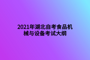 2021年湖北自考食品机械与设备考试大纲 2021年湖北自考食品机械与设备考试大纲