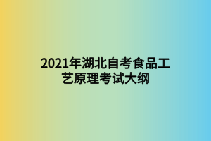 2021年湖北自考食品工艺原理考试大纲 2021年湖北自考食品工艺原理考试大纲