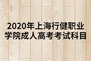 2020年上海行健职业学院成人高考考试科目