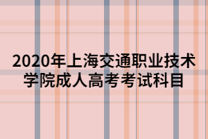 2020年上海交通职业技术学院成人高考考试科目