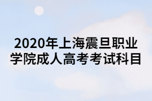 2020年上海震旦职业学院成人高考考试科目