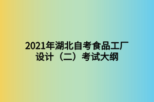 2021年湖北自考食品工厂设计（二）考试大纲