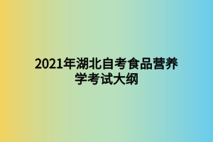 2021年湖北自考食品营养学考试大纲
