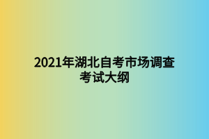 2021年湖北自考市场调查考试大纲