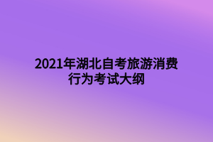2021年湖北自考旅游消费行为考试大纲 2021年湖北自考旅游消费行为考试大纲