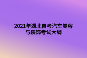 2021年湖北自考汽车美容与装饰考试大纲 2021年湖北自考汽车美容与装饰考试大纲