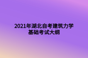 2021年湖北自考建筑力学基础考试大纲 2021年湖北自考建筑力学基础考试大纲