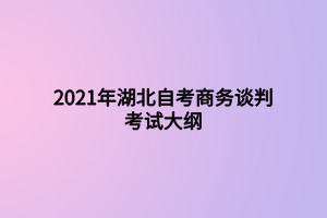 2021年湖北自考商务谈判考试大纲