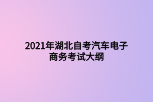2021年湖北自考汽车电子商务考试大纲