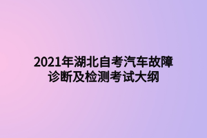 2021年湖北自考汽车故障诊断及检测考试大纲