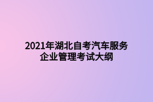 2021年湖北自考汽车服务企业管理考试大纲 2021年湖北自考汽车服务企业管理考试大纲