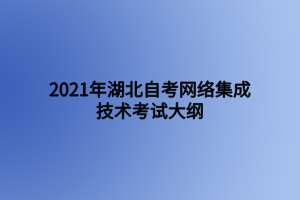 2021年湖北自考网络集成技术考试大纲