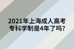 2021年上海成人高考专科学制是4年了吗_ 2021年上海成人高考专科学制是4年了吗_