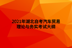 2021年湖北自考汽车贸易理论与务实考试大纲 2021年湖北自考汽车贸易理论与务实考试大纲