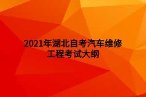 2021年湖北自考汽车维修工程考试大纲 2021年湖北自考汽车维修工程考试大纲