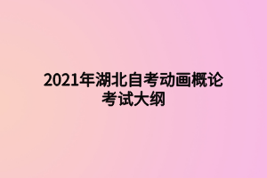 2021年湖北自考动画概论考试大纲 2021年湖北自考动画概论考试大纲