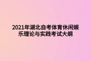 2021年湖北自考体育休闲娱乐理论与实践考试大纲 2021年湖北自考体育休闲娱乐理论与实践考试大纲