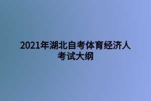 2021年湖北自考体育经济人考试大纲 2021年湖北自考体育经济人考试大纲