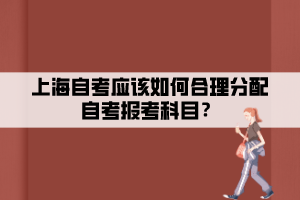 上海自考应该如何合理分配自考报考科目？