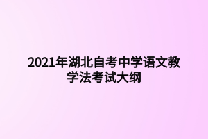 2021年湖北自考中学语文教学法考试大纲 2021年湖北自考中学语文教学法考试大纲