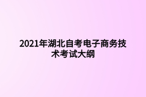 2021年湖北自考电子商务技术考试大纲 2021年湖北自考电子商务技术考试大纲