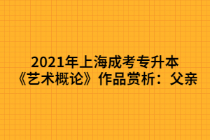2021年上海成考专升本《艺术概论》作品赏析：父亲