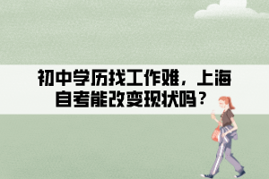 初中学历找工作难，上海自考能改变现状吗？