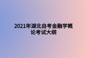 2021年湖北自考金融学概论考试大纲