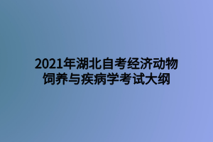 2021年湖北自考经济动物饲养与疾病学考试大纲 2021年湖北自考经济动物饲养与疾病学考试大纲