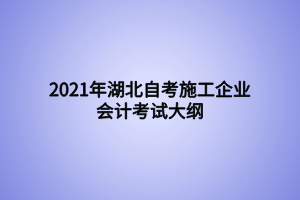 2021年湖北自考施工企业会计考试大纲 2021年湖北自考施工企业会计考试大纲