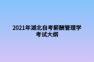 2021年湖北自考薪酬管理学考试大纲