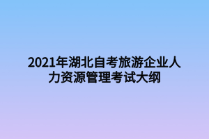 2021年湖北自考旅游企业人力资源管理考试大纲