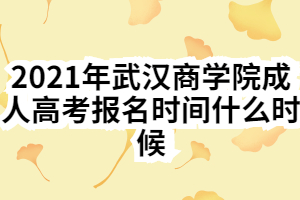 2021年武汉商学院成人高考报名时间什么时候
