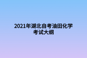 2021年湖北自考油田化学考试大纲 2021年湖北自考油田化学考试大纲