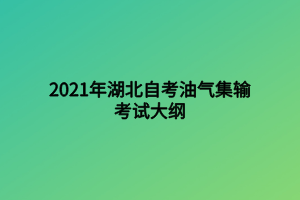 2021年湖北自考油气集输考试大纲 2021年湖北自考油气集输考试大纲