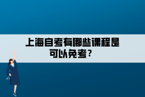 上海自考有哪些课程是可以免考? 上海自考有哪些课程是可以免考?