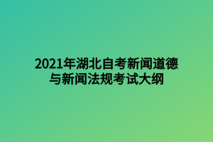 2021年湖北自考新闻道德与新闻法规考试大纲 2021年湖北自考新闻道德与新闻法规考试大纲