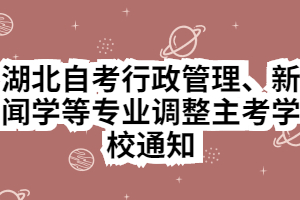 湖北自考行政管理、新闻学等专业调整主考学校通知 湖北自考行政管理、新闻学等专业调整主考学校通知
