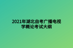 2021年湖北自考广播电视学概论考试大纲 2021年湖北自考广播电视学概论考试大纲