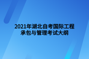2021年湖北自考国际工程承包与管理考试大纲 2021年湖北自考国际工程承包与管理考试大纲