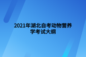 2021年湖北自考动物营养学考试大纲 2021年湖北自考动物营养学考试大纲