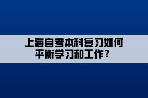 上海自考本科复习如何平衡学习和工作? 上海自考本科复习如何平衡学习和工作?