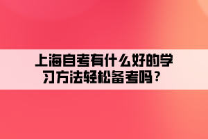 上海自考有什么好的学习方法轻松备考吗? 上海自考有什么好的学习方法轻松备考吗?