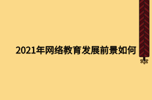 2021年网络教育发展前景如何