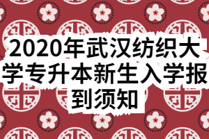2020年武汉纺织大学专升本新生入学报到须知 2020年武汉纺织大学专升本新生入学报到须知